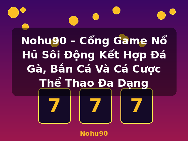 Nohu90 – Cổng Game Nổ Hũ Sôi Động Kết Hợp Đá Gà, Bắn Cá Và Cá Cược Thể Thao Đa Dạng - Nohu90