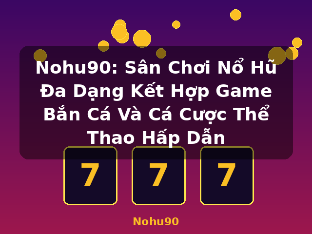 Nohu90: Sân Chơi Nổ Hũ Đa Dạng Kết Hợp Game Bắn Cá Và Cá Cược Thể Thao Hấp Dẫn - Nohu90