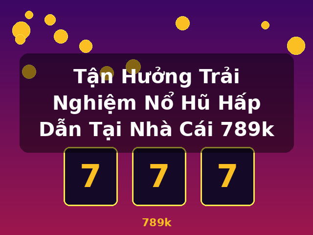 Tận Hưởng Trải Nghiệm Nổ Hũ Hấp Dẫn Tại Nhà Cái 789k - 789k Tận Hưởng Trải Nghiệm Nổ Hũ Hấp Dẫn Tại Nhà Cái 789k - 789k