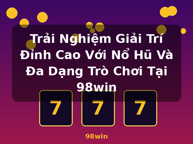 Trải Nghiệm Giải Trí Đỉnh Cao Với Nổ Hũ Và Đa Dạng Trò Chơi Tại 98win - 98win
