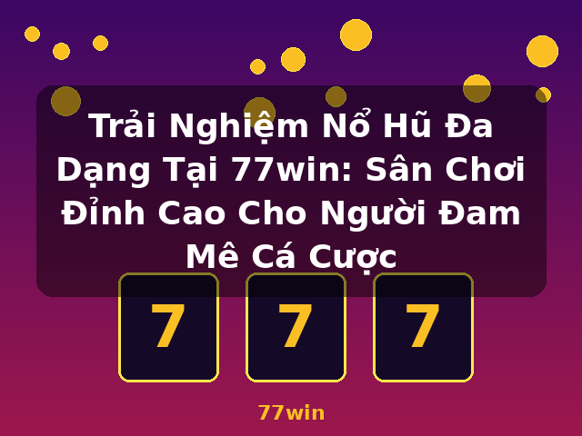 Trải Nghiệm Nổ Hũ Đa Dạng Tại 77win: Sân Chơi Đỉnh Cao Cho Người Đam Mê Cá Cược - 77win