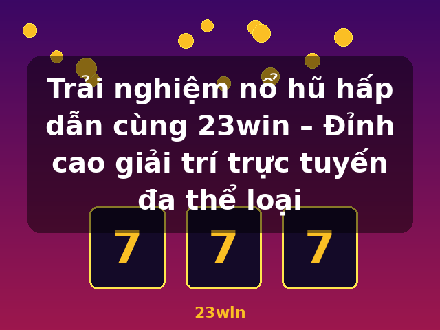 Trải nghiệm nổ hũ hấp dẫn cùng 23win – Đỉnh cao giải trí trực tuyến đa thể loại - 23win