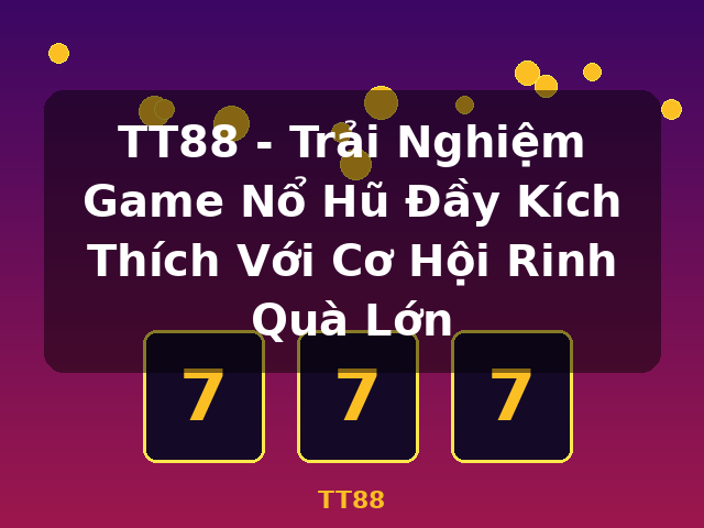TT88 - Trải Nghiệm Game Nổ Hũ Đầy Kích Thích Với Cơ Hội Rinh Quà Lớn - TT88