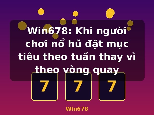 Win678: Khi người chơi nổ hũ đặt mục tiêu theo tuần thay vì theo vòng quay - Win678